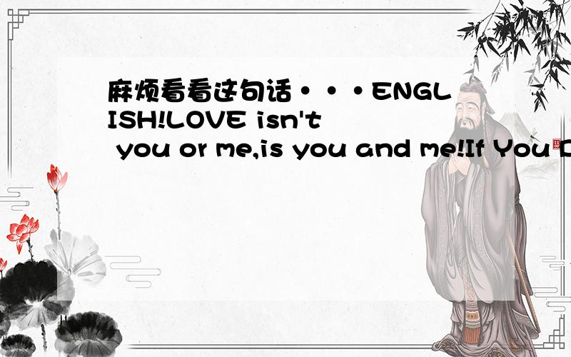 麻烦看看这句话···ENGLISH!LOVE isn't you or me,is you and me!If You Don't Wanna Love Me,first time tell me.