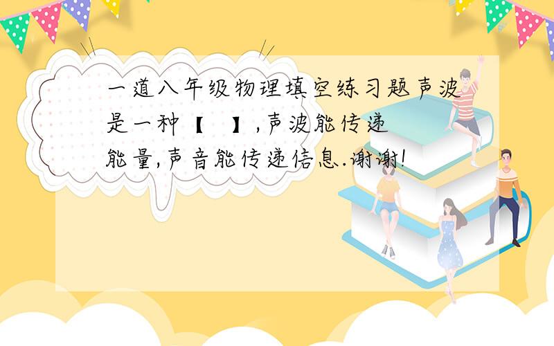 一道八年级物理填空练习题声波是一种【   】,声波能传递能量,声音能传递信息.谢谢!