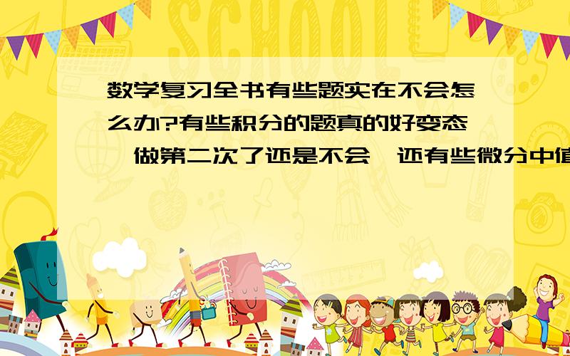 数学复习全书有些题实在不会怎么办?有些积分的题真的好变态,做第二次了还是不会,还有些微分中值定理的证明题也很难.不知道大家遇到这种情况如何处理