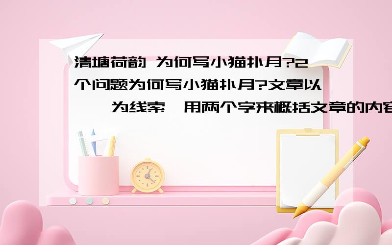 清塘荷韵 为何写小猫扑月?2个问题为何写小猫扑月?文章以    为线索,用两个字来概括文章的内容,我们可以概括为（    ）——（   ）——（    ）——（     ）——（      ）截止时间8：30分大