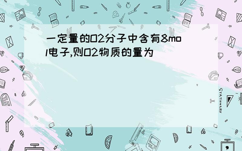 一定量的O2分子中含有8mol电子,则O2物质的量为（