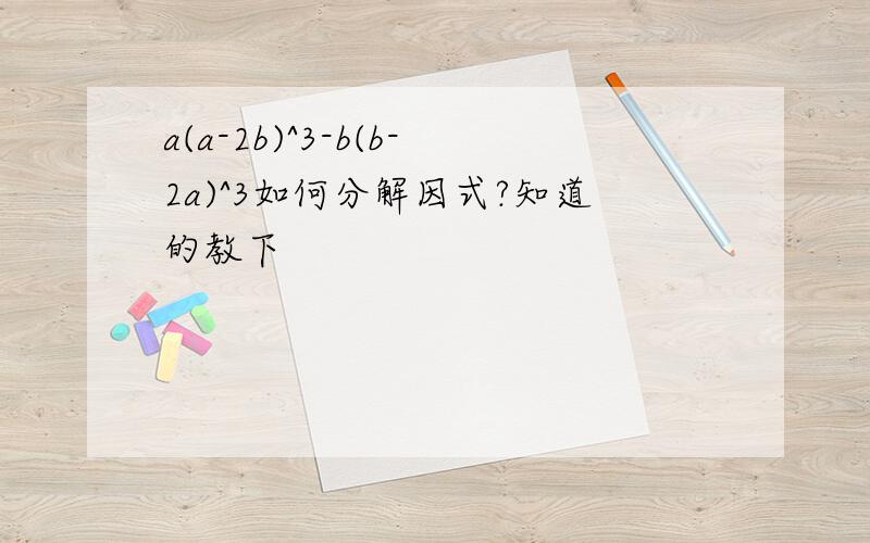 a(a-2b)^3-b(b-2a)^3如何分解因式?知道的教下