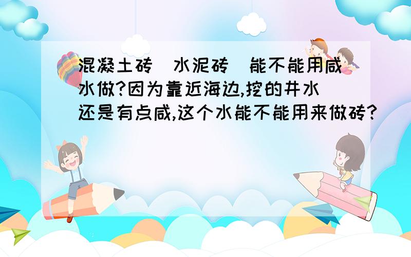 混凝土砖（水泥砖）能不能用咸水做?因为靠近海边,挖的井水还是有点咸,这个水能不能用来做砖?