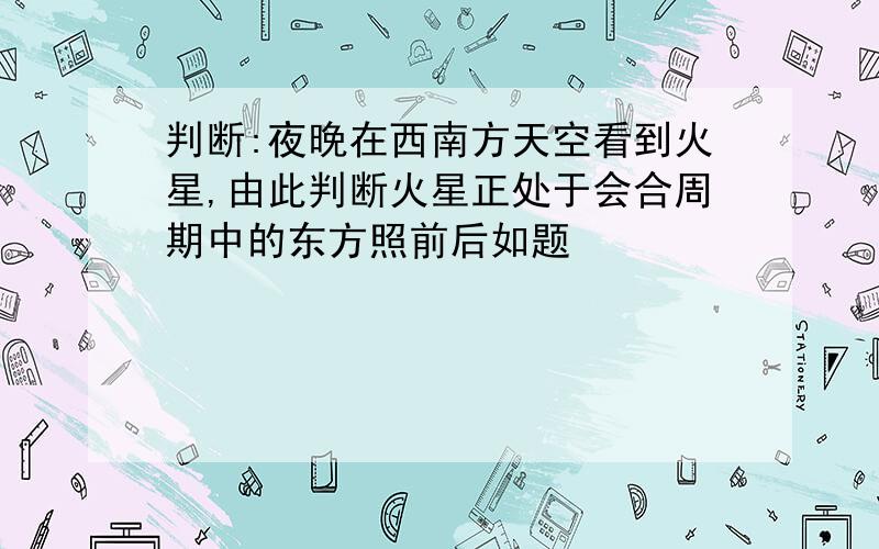 判断:夜晚在西南方天空看到火星,由此判断火星正处于会合周期中的东方照前后如题