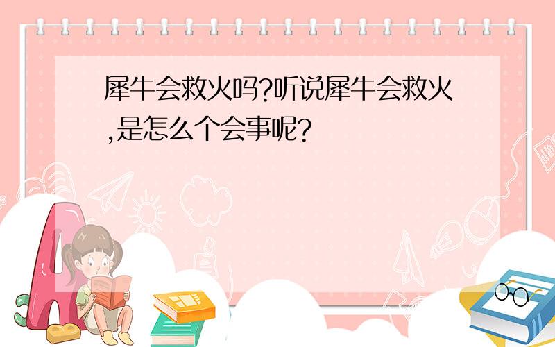 犀牛会救火吗?听说犀牛会救火,是怎么个会事呢?