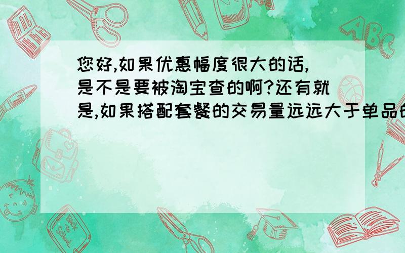 您好,如果优惠幅度很大的话,是不是要被淘宝查的啊?还有就是,如果搭配套餐的交易量远远大于单品的成交量,是不是也会被淘宝查呢?