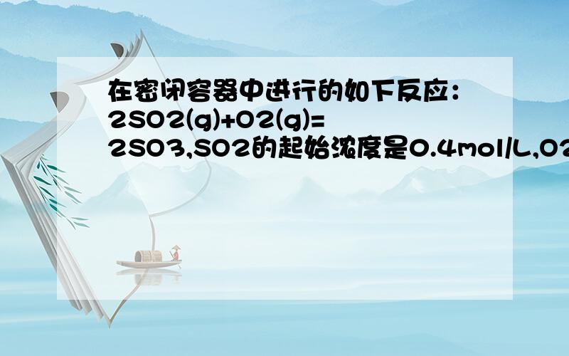 在密闭容器中进行的如下反应：2SO2(g)+O2(g)=2SO3,SO2的起始浓度是0.4mol/L,O2的起始浓度是1mol/L当SO2的转化率为百分之八十时,反应达到平衡状态【1】求反应的平衡常数