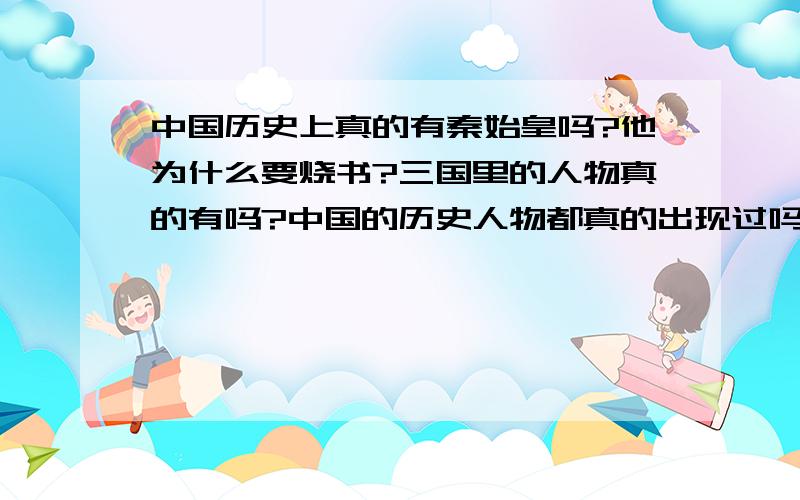 中国历史上真的有秦始皇吗?他为什么要烧书?三国里的人物真的有吗?中国的历史人物都真的出现过吗?