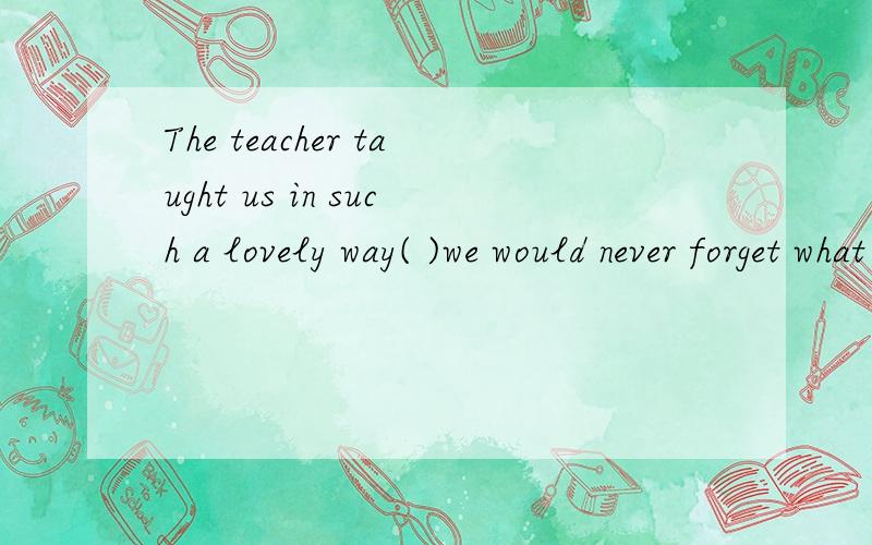 The teacher taught us in such a lovely way( )we would never forget what he taught us.填的是that  为什么不是 so that 以便?