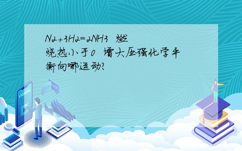 N2+3H2=2NH3  燃烧热小于0  增大压强化学平衡向哪运动?