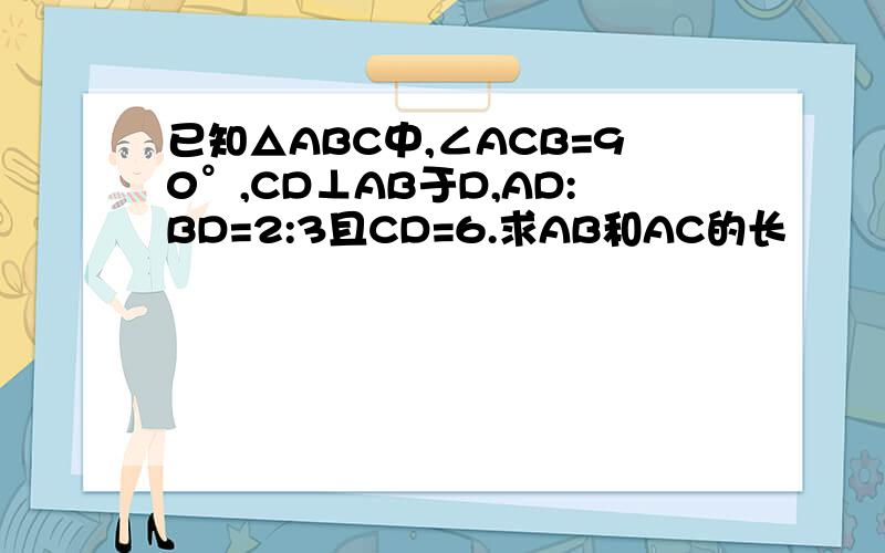 已知△ABC中,∠ACB=90°,CD⊥AB于D,AD:BD=2:3且CD=6.求AB和AC的长