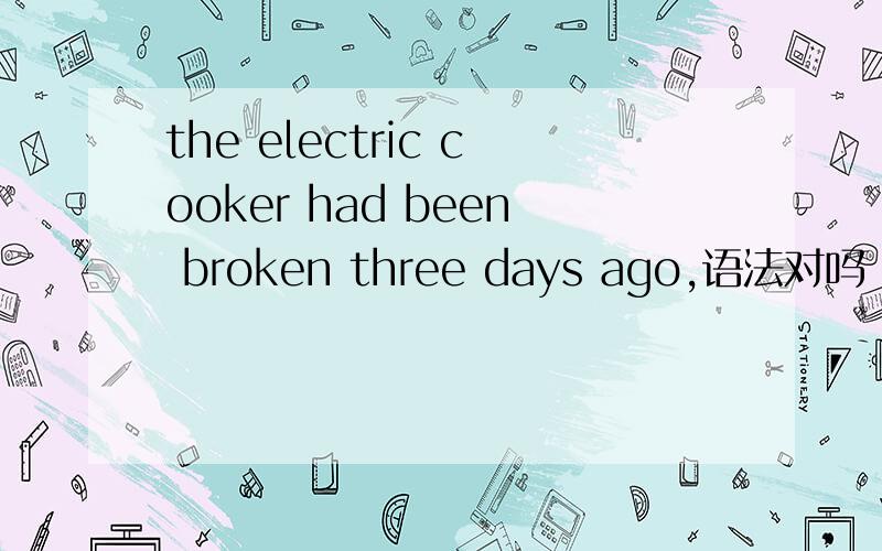 the electric cooker had been broken three days ago,语法对吗