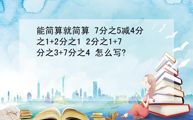 能简算就简算 7分之5减4分之1+2分之1 2分之1+7分之3+7分之4 怎么写?