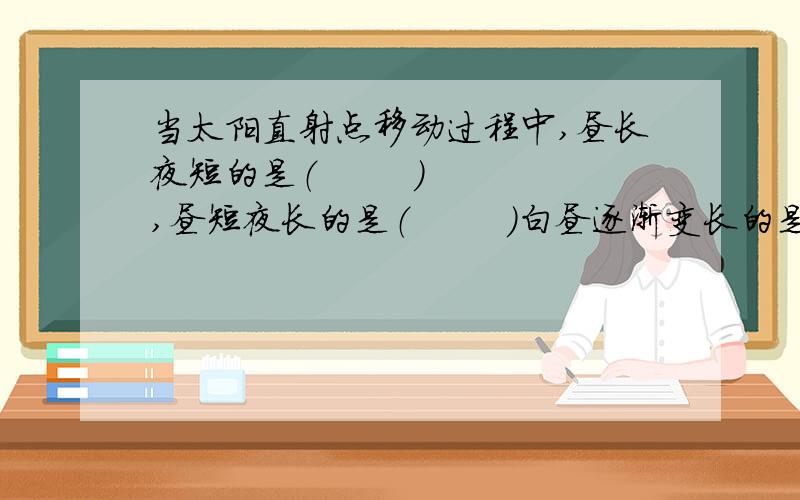 当太阳直射点移动过程中,昼长夜短的是（        ）,昼短夜长的是（        ）白昼逐渐变长的是（      ）,白昼逐渐变短的是（           ）A.A---B          B.B---C     C.C----D        D.D----A填个序号就行,