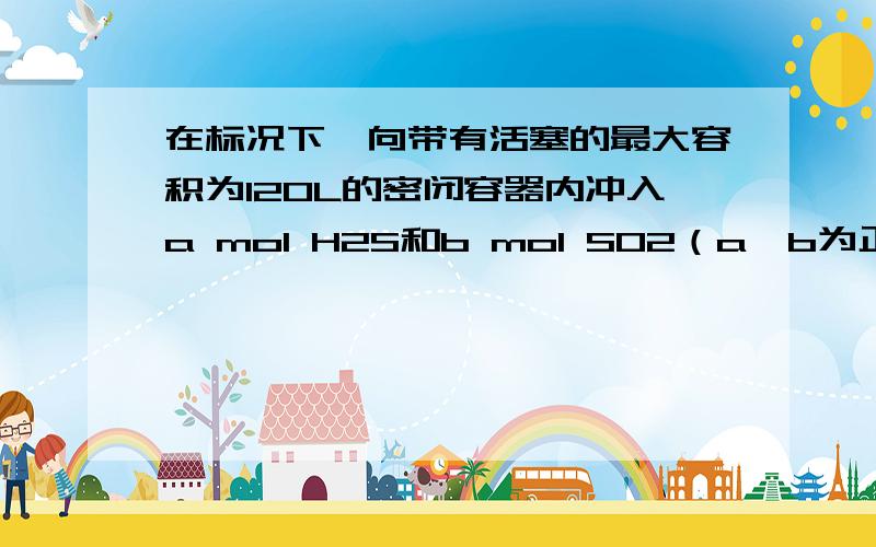 在标况下,向带有活塞的最大容积为120L的密闭容器内冲入a mol H2S和b mol SO2（a、b为正整数且a、b都小于等于5）则反应完全后,容器内气体可能达到的最大密度（g/L）是多少?