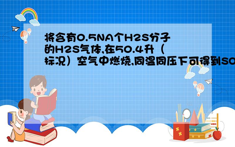 将含有0.5NA个H2S分子的H2S气体,在50.4升（标况）空气中燃烧,同温同压下可得到SO2的体积为多少升?