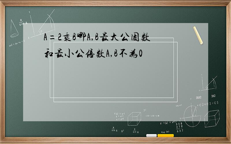 A=2乘B哪A,B最大公因数和最小公倍数A,B不为0