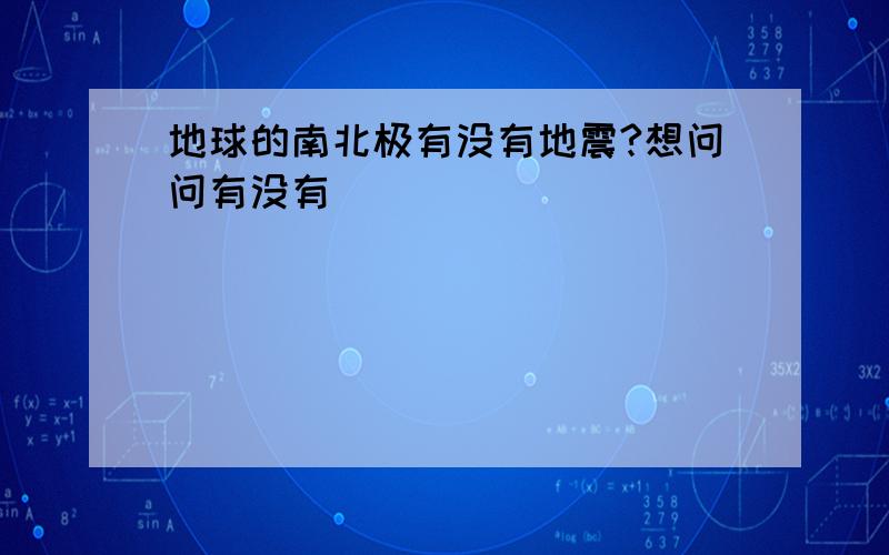 地球的南北极有没有地震?想问问有没有