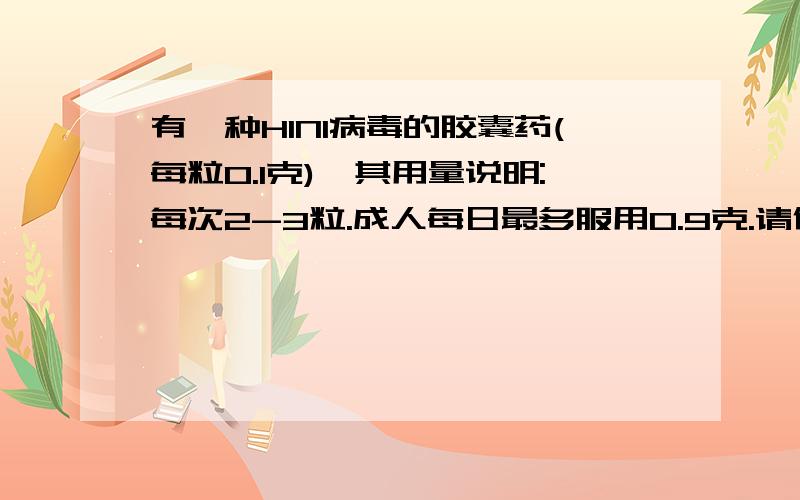 有一种H1N1病毒的胶囊药(每粒0.1克),其用量说明:每次2-3粒.成人每日最多服用0.9克.请你帮忙算一算,成人每日服用几次比较合理.