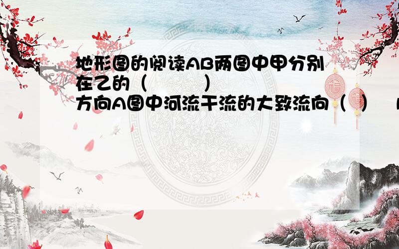 地形图的阅读AB两图中甲分别在乙的（         ）方向A图中河流干流的大致流向（  ）   B图中铁路沿（）方向延伸快点吧