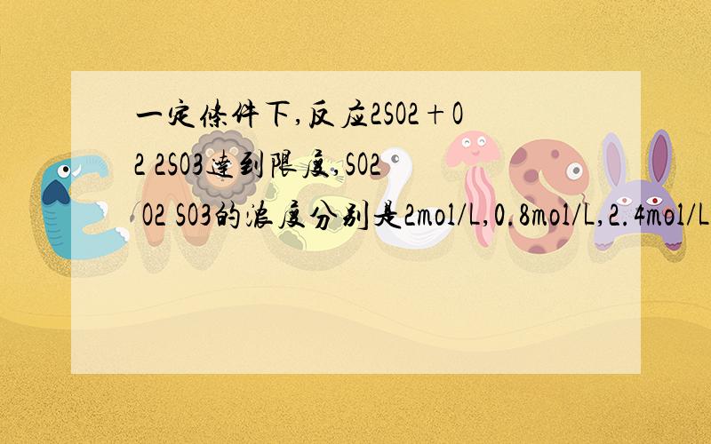 一定条件下,反应2SO2+O2 2SO3达到限度,SO2 O2 SO3的浓度分别是2mol/L,0.8mol/L,2.4mol/L则O2在反应起始时的浓度范围可能是A0.2mol/L B0~2mol/L C0~0.8mol/L