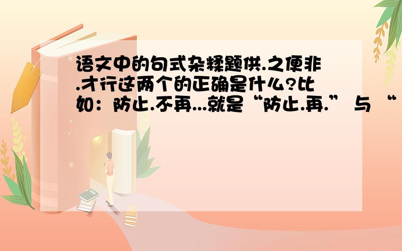 语文中的句式杂糅题供.之便非.才行这两个的正确是什么?比如：防止.不再...就是“防止.再.” 与 “ 使.不再.” 的杂糅