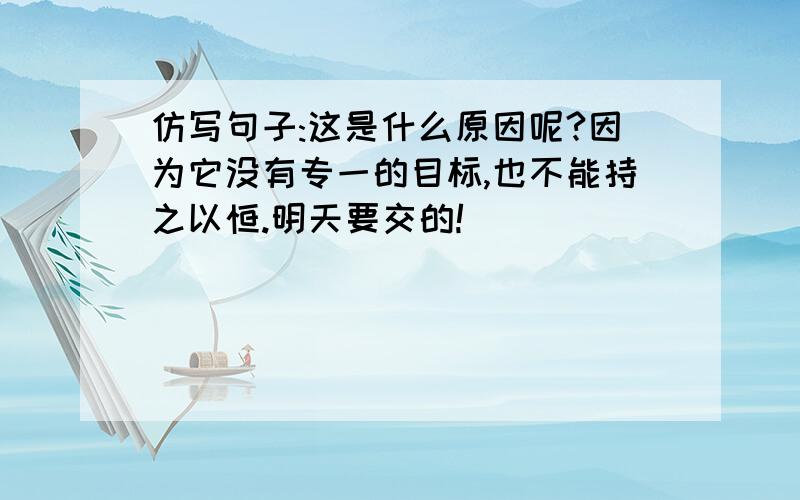 仿写句子:这是什么原因呢?因为它没有专一的目标,也不能持之以恒.明天要交的!