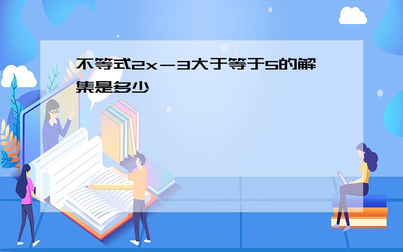 不等式2x－3大于等于5的解集是多少