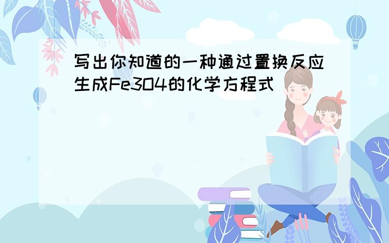 写出你知道的一种通过置换反应生成Fe3O4的化学方程式