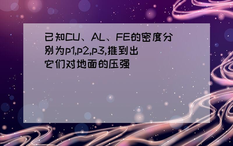 已知CU、AL、FE的密度分别为p1,p2,p3,推到出它们对地面的压强