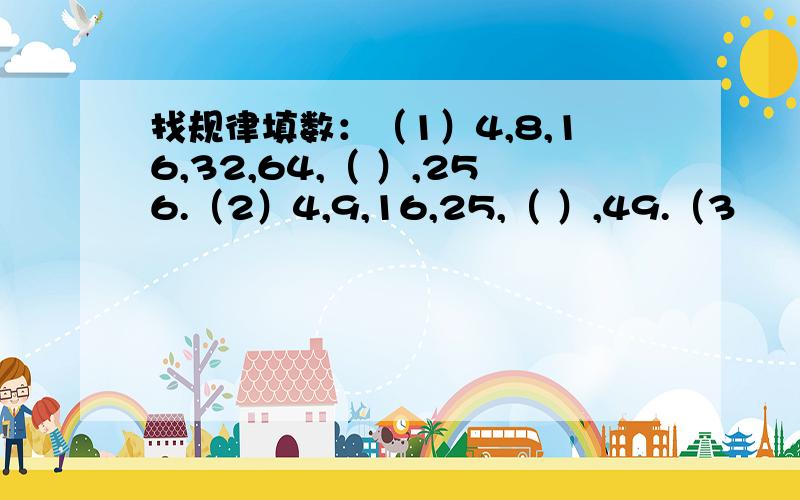 找规律填数：（1）4,8,16,32,64,（ ）,256.（2）4,9,16,25,（ ）,49.（3