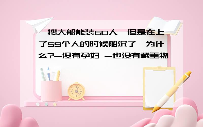 一搜大船能装60人,但是在上了59个人的时候船沉了,为什么?-没有孕妇 -也没有载重物