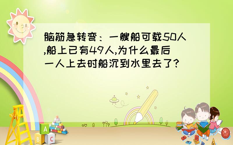 脑筋急转弯：一艘船可载50人,船上已有49人,为什么最后一人上去时船沉到水里去了?