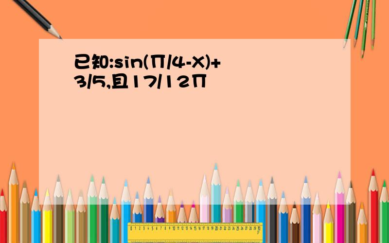 已知:sin(∏/4-X)+3/5,且17/12∏