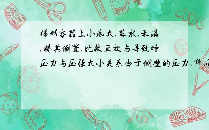 梯形容器上小底大.装水,未满,将其倒置.比较正放与导致时压力与压强大小关系由于侧壁的压力,所以压力不等于重力