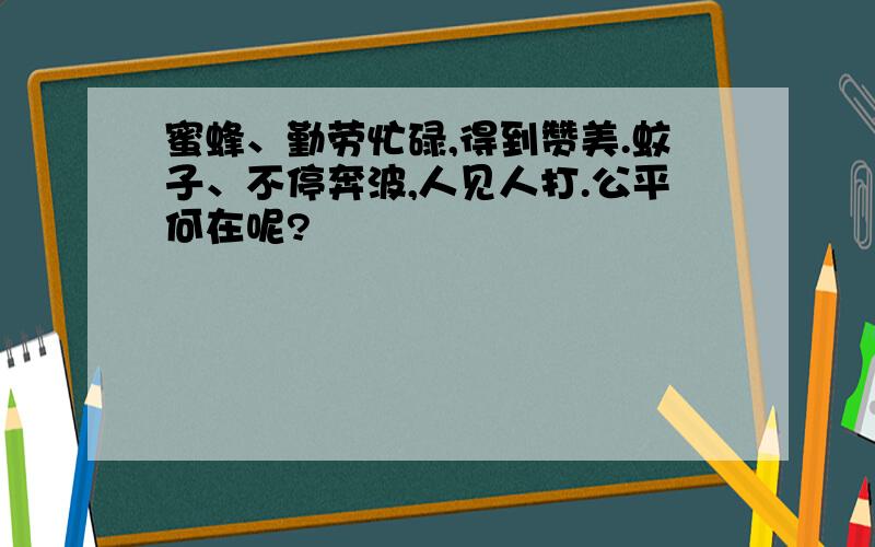 蜜蜂、勤劳忙碌,得到赞美.蚊子、不停奔波,人见人打.公平何在呢?