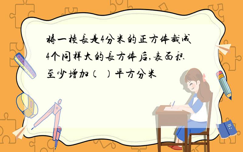 将一棱长是4分米的正方体截成4个同样大的长方体后,表面积至少增加（ ）平方分米