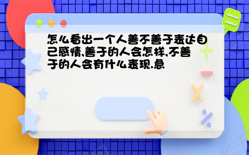 怎么看出一个人善不善于表达自己感情,善于的人会怎样,不善于的人会有什么表现.急