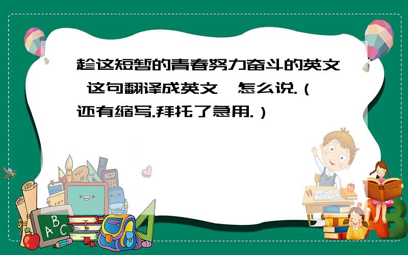 趁这短暂的青春努力奋斗的英文 这句翻译成英文,怎么说.（还有缩写.拜托了急用.）