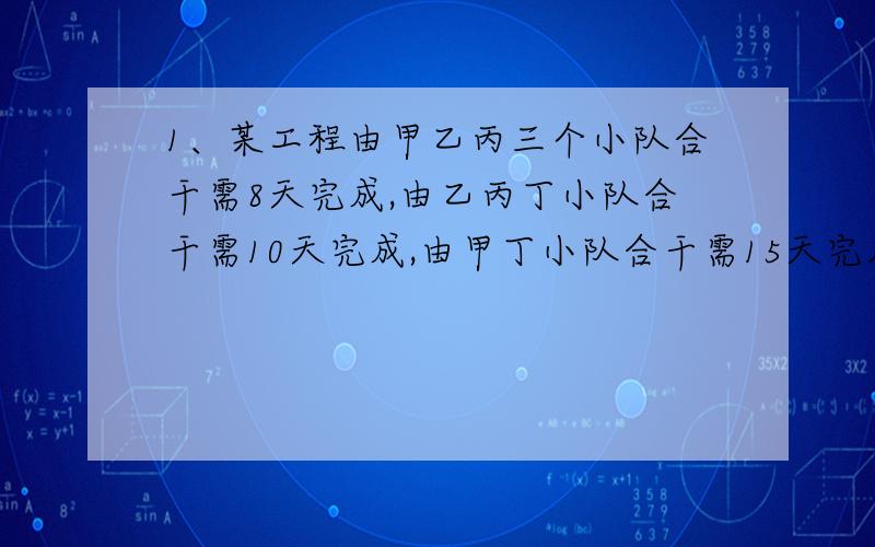 1、某工程由甲乙丙三个小队合干需8天完成,由乙丙丁小队合干需10天完成,由甲丁小队合干需15天完成,如果按甲乙丙丁的顺序循环,每个小队每次干一天,那么工程由哪个队最后完成?2、某工程,