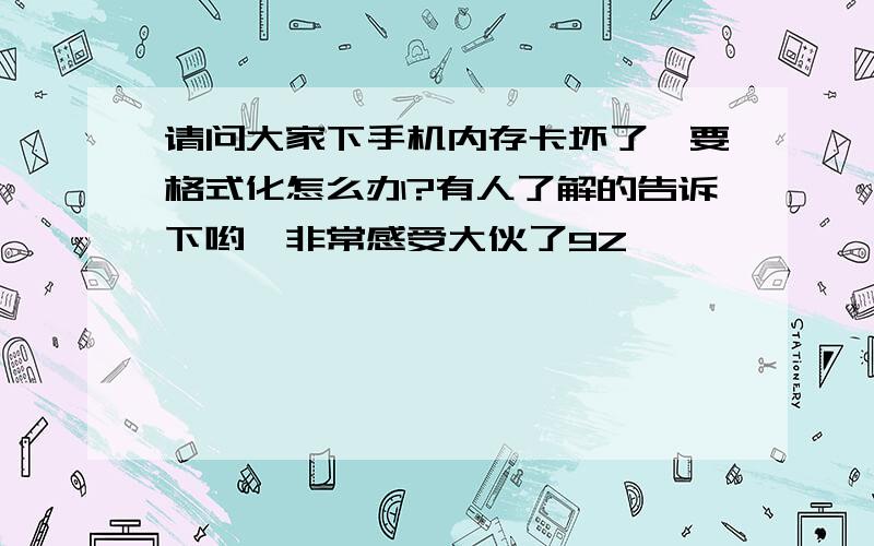 请问大家下手机内存卡坏了,要格式化怎么办?有人了解的告诉下哟,非常感受大伙了9Z