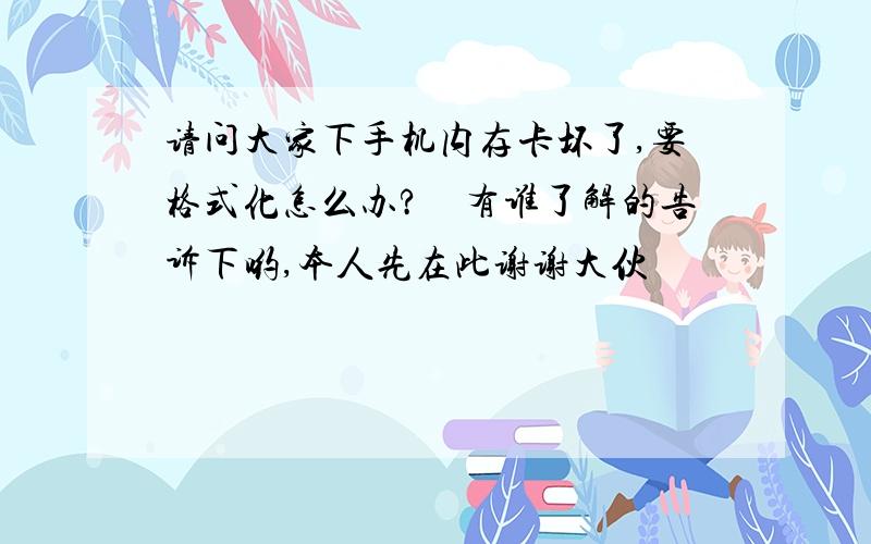 请问大家下手机内存卡坏了,要格式化怎么办?　有谁了解的告诉下哟,本人先在此谢谢大伙