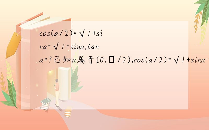 cos(a/2)=√1+sina-√1-sina,tana=?已知a属于[0,π/2),cos(a/2)=√1+sina-√1-sina,则tana=?