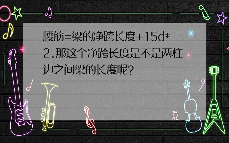 腰筋=梁的净跨长度+15d*2,那这个净跨长度是不是两柱边之间梁的长度呢?