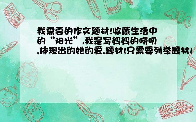 我需要的作文题材!收藏生活中的“阳光”.我是写妈妈的唠叨,体现出的她的爱,题材!只需要列举题材!