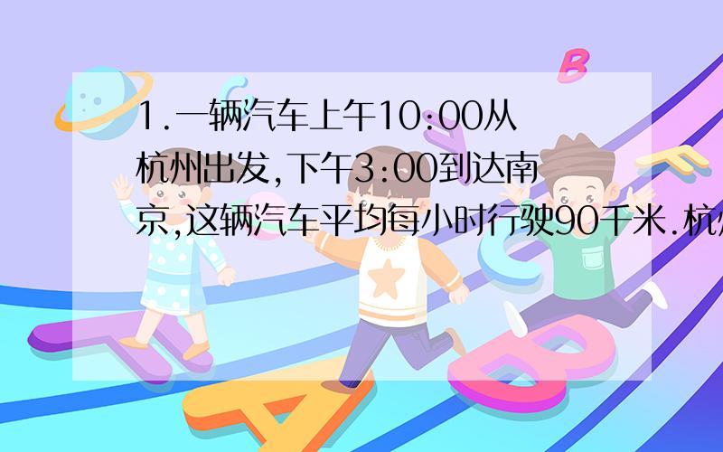 1.一辆汽车上午10:00从杭州出发,下午3:00到达南京,这辆汽车平均每小时行驶90千米.杭州与南京之间相距多少千米?2.8月20日是强强的生日,再过50天是佳佳的生日.你知道佳佳的生日是几月几日吗?