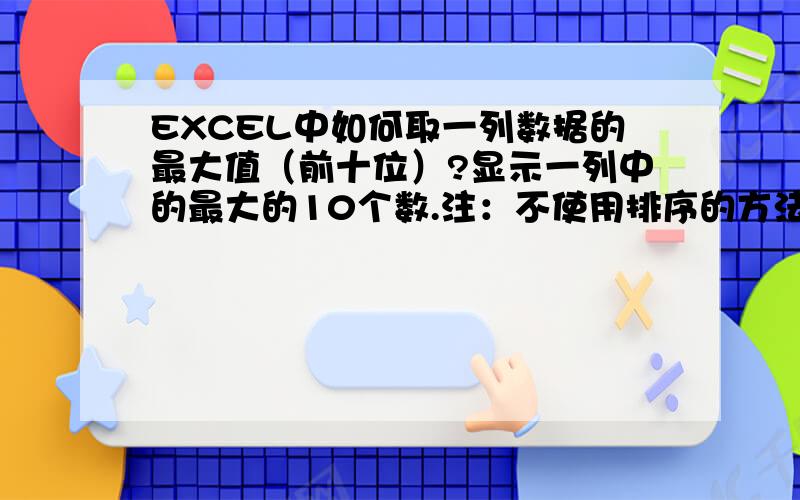 EXCEL中如何取一列数据的最大值（前十位）?显示一列中的最大的10个数.注：不使用排序的方法.1213212331334145516860421788289931894110153112695513不使用排序的方法,让这一列数字最大的10个数,显示出来.