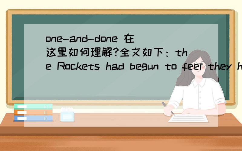 one-and-done 在这里如何理解?全文如下：the Rockets had begun to feel they had a legitimate chance to contend for the championship.If nothing else,they at least hoped to put an end to their recent one-and-done ostseason ventures.and done在