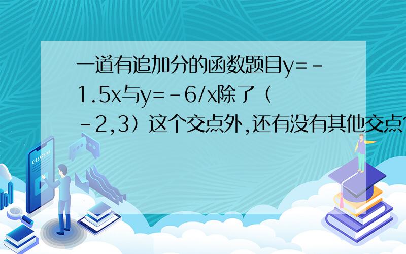 一道有追加分的函数题目y=-1.5x与y=-6/x除了（-2,3）这个交点外,还有没有其他交点?若有,求出交点坐标,若没有,说明理由.