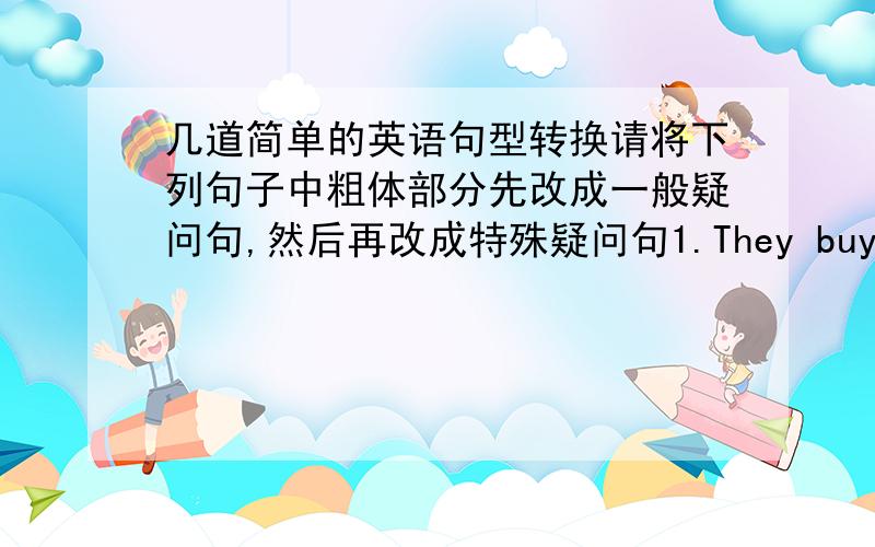 几道简单的英语句型转换请将下列句子中粗体部分先改成一般疑问句,然后再改成特殊疑问句1.They buy flowers for their homes2.Mr.johnson likes Chinese martial arts.3.He is from Canada.4.She goes to school by bike.5.My p